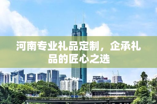 河南专业礼品定制，企承礼品的匠心之选