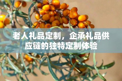 老人礼品定制，企承礼品供应链的独特定制体验